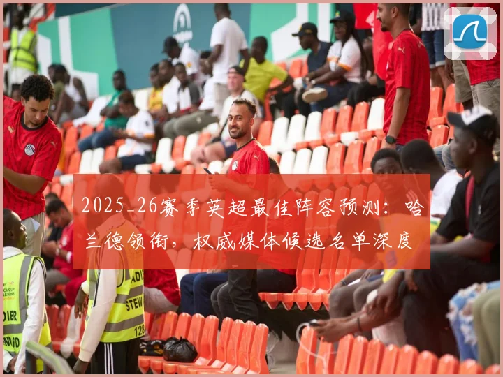 2025_26赛季英超最佳阵容预测:哈兰德领衔,权威媒体候选名单深度解析
