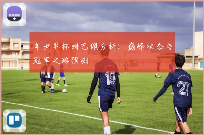 年世界杯姆巴佩分析：巅峰状态与冠军之路预测