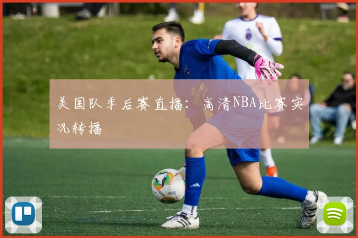 美国队季后赛直播:高清NBA比赛实况转播