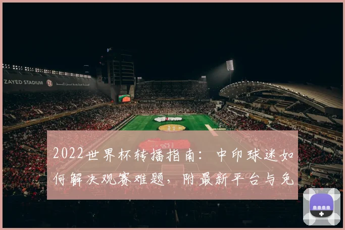 2022世界杯转播指南:中印球迷如何解决观赛难题,附最新平台与免费方法