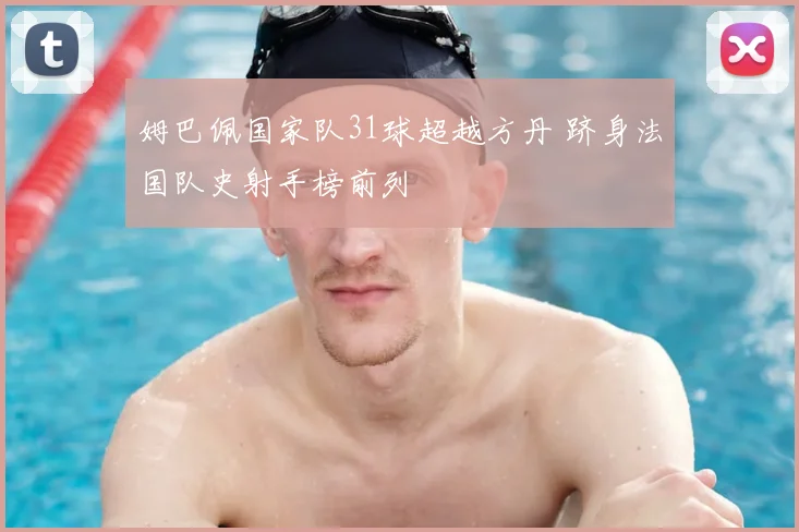 姆巴佩国家队31球超越方丹 跻身法国队史射手榜前列