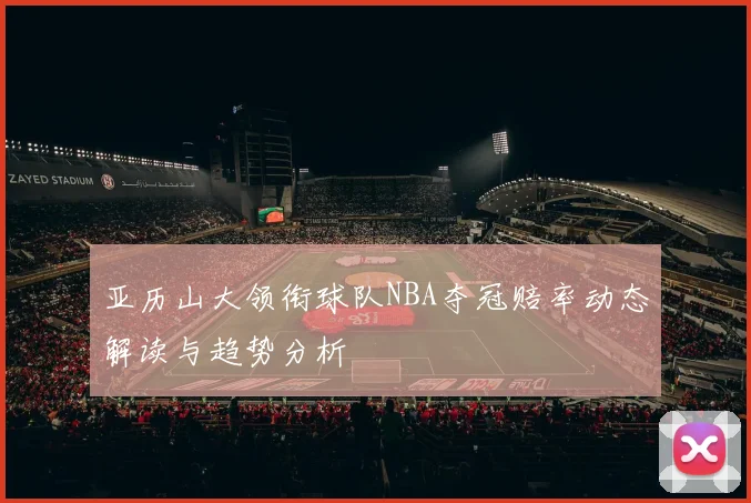 亚历山大领衔球队NBA夺冠赔率动态解读与趋势分析