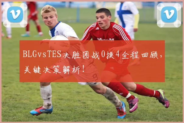BLGvsTES决胜团战0换4全程回顾,关键决策解析!