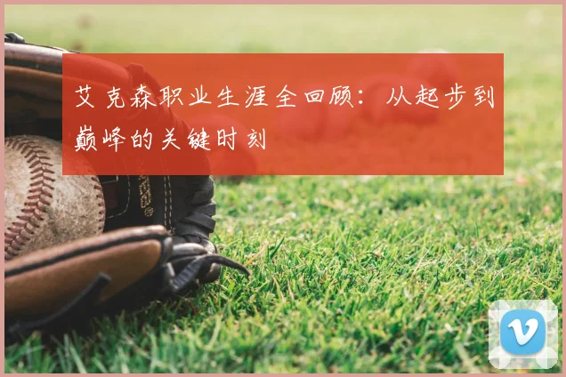 艾克森职业生涯全回顾:从起步到巅峰的关键时刻