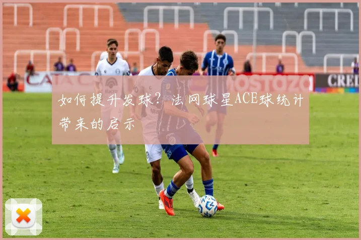 如何提升发球?法网球星ACE球统计带来的启示