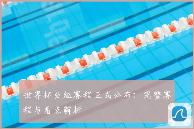 世界杯分组赛程正式公布:完整赛程与看点解析