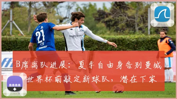 B席离队进展:夏季自由身告别曼城,世界杯前敲定新球队,潜在下家深度解析