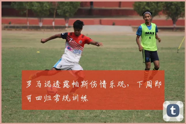 罗马诺透露帕斯伤情乐观，下周即可回归常规训练