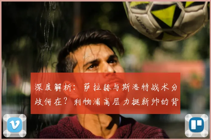 深度解析：萨拉赫与斯洛特战术分歧何在？利物浦高层力挺新帅的背后考量