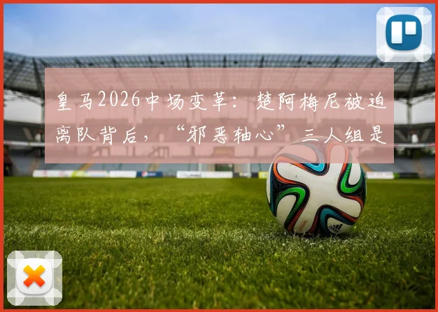 皇马2026中场变革：楚阿梅尼被迫离队背后，“邪恶轴心”三人组是谁？球迷热议球员转会动向