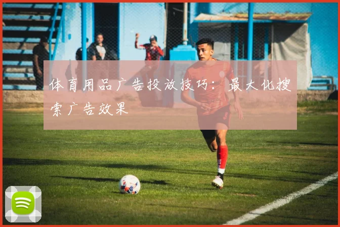 体育用品广告投放技巧：最大化搜索广告效果