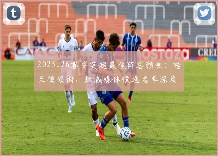 2025_26赛季英超最佳阵容预测:哈兰德领衔,权威媒体候选名单深度解析