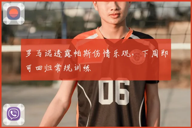 罗马诺透露帕斯伤情乐观，下周即可回归常规训练