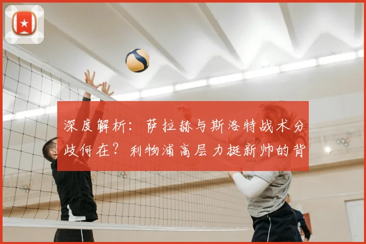 深度解析:萨拉赫与斯洛特战术分歧何在?利物浦高层力挺新帅的背后考量