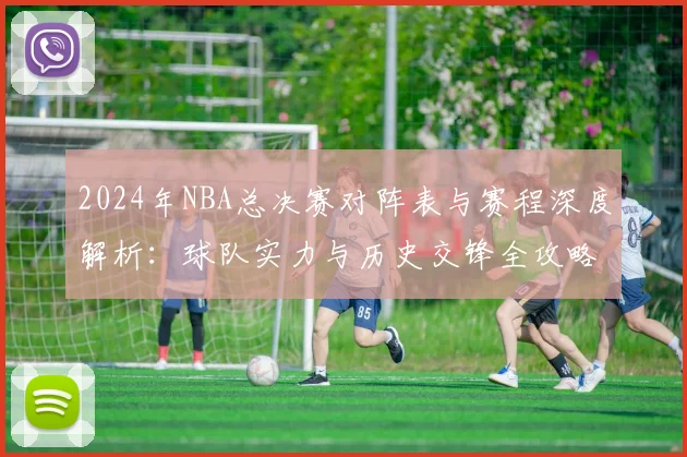 2024年NBA总决赛对阵表与赛程深度解析：球队实力与历史交锋全攻略