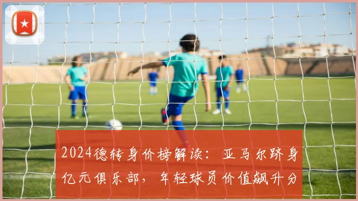 2024德转身价榜解读:亚马尔跻身亿元俱乐部,年轻球员价值飙升分析