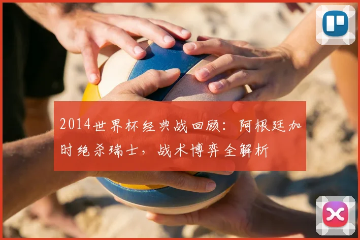 2014世界杯经典战回顾:阿根廷加时绝杀瑞士,战术博弈全解析