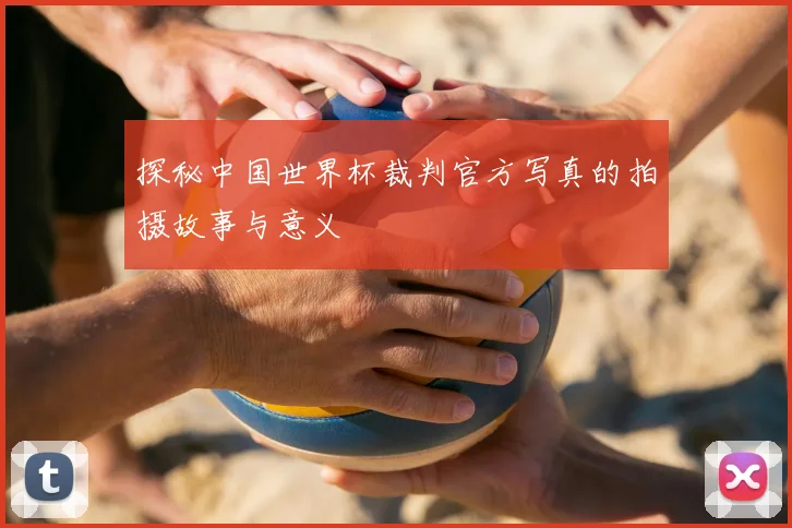 探秘中国世界杯裁判官方写真的拍摄故事与意义
