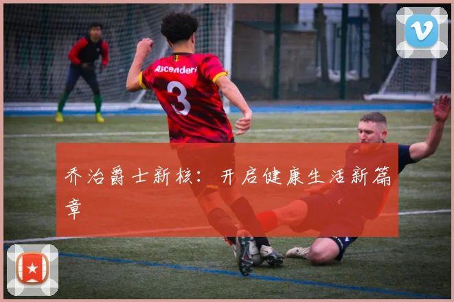 乔治爵士新核：开启健康生活新篇章