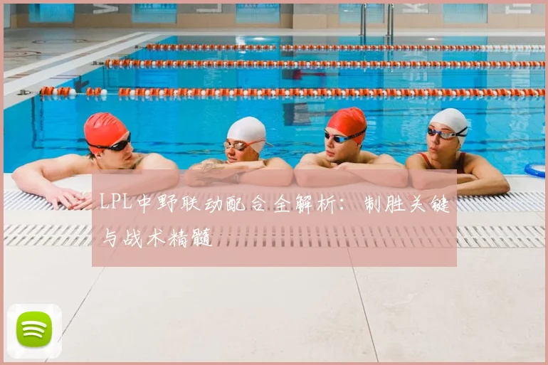 LPL中野联动配合全解析：制胜关键与战术精髓