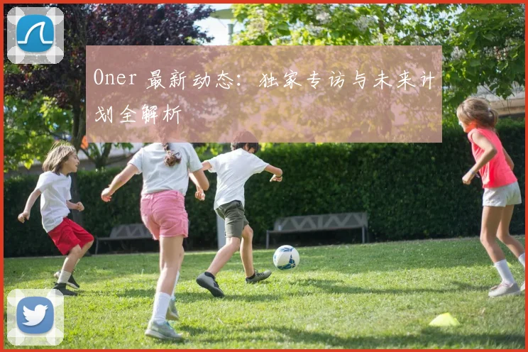 Oner 最新动态：独家专访与未来计划全解析