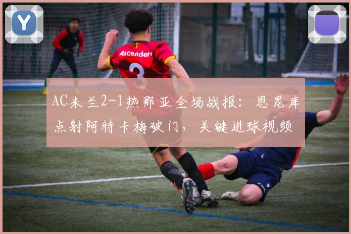 AC米兰2-1热那亚全场战报:恩昆库点射阿特卡梅破门,关键进球视频集锦分析