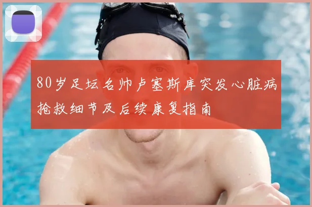 80岁足坛名帅卢塞斯库突发心脏病抢救细节及后续康复指南