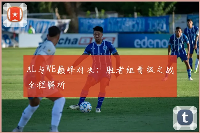 AL与WE巅峰对决：胜者组晋级之战全程解析