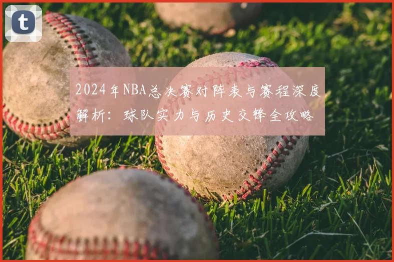 2024年NBA总决赛对阵表与赛程深度解析:球队实力与历史交锋全攻略