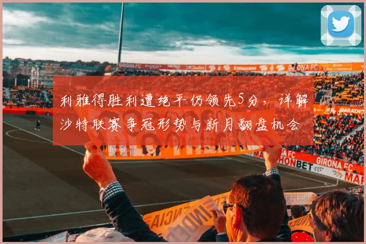 利雅得胜利遭绝平仍领先5分，详解沙特联赛争冠形势与新月翻盘机会
