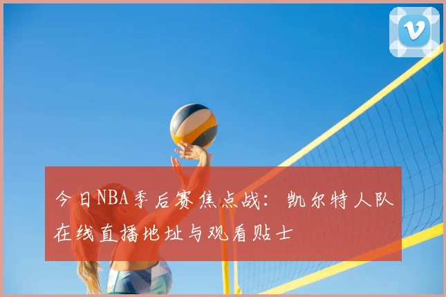 今日NBA季后赛焦点战：凯尔特人队在线直播地址与观看贴士