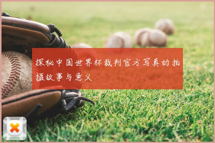 探秘中国世界杯裁判官方写真的拍摄故事与意义
