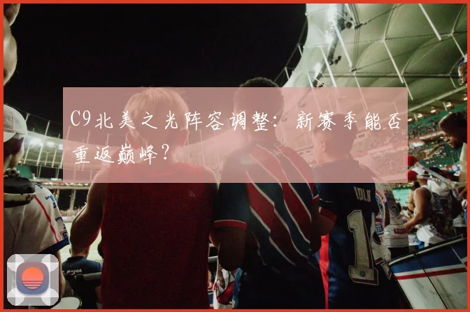 C9北美之光阵容调整：新赛季能否重返巅峰？