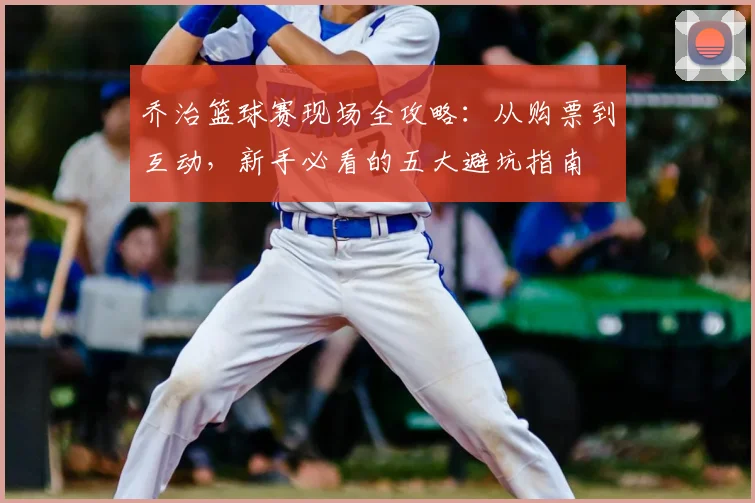 乔治篮球赛现场全攻略：从购票到互动，新手必看的五大避坑指南