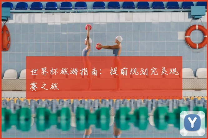 世界杯旅游指南:提前规划完美观赛之旅